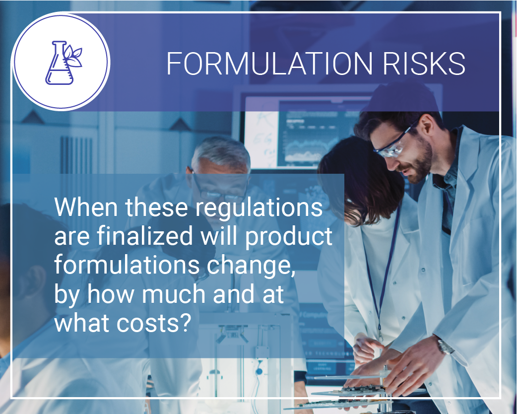 Formulation risks. When these regulations are finalized will product formulations change, by how much and at what costs?